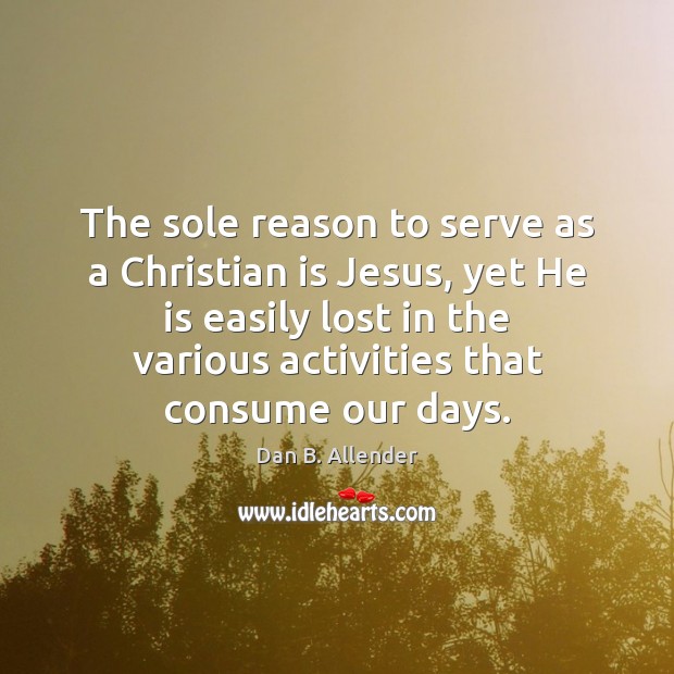 The sole reason to serve as a Christian is Jesus, yet He Dan B. Allender Picture Quote