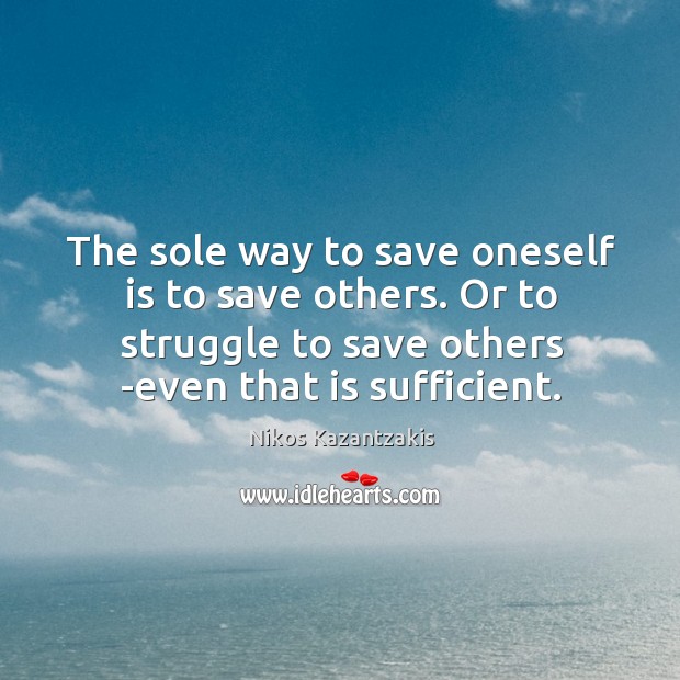 The sole way to save oneself is to save others. Or to Nikos Kazantzakis Picture Quote