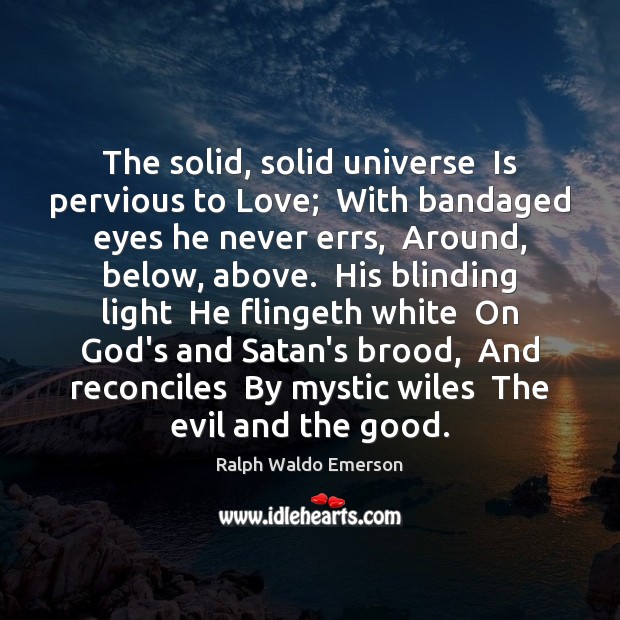 The solid, solid universe  Is pervious to Love;  With bandaged eyes he Image