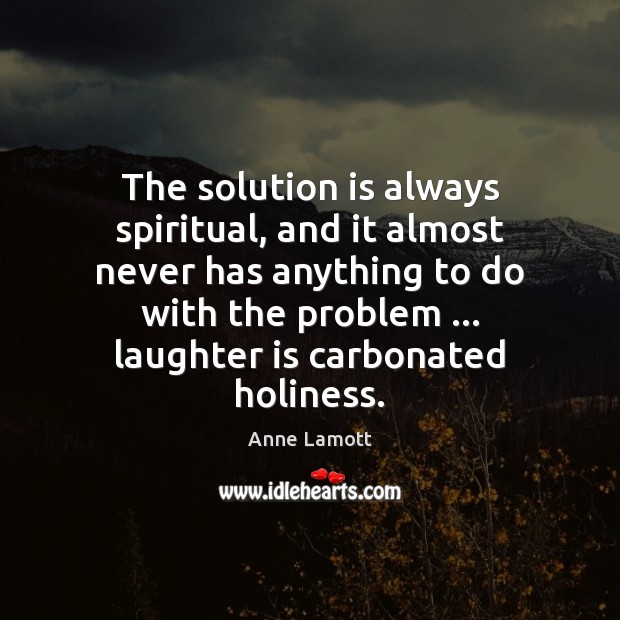 The solution is always spiritual, and it almost never has anything to Anne Lamott Picture Quote