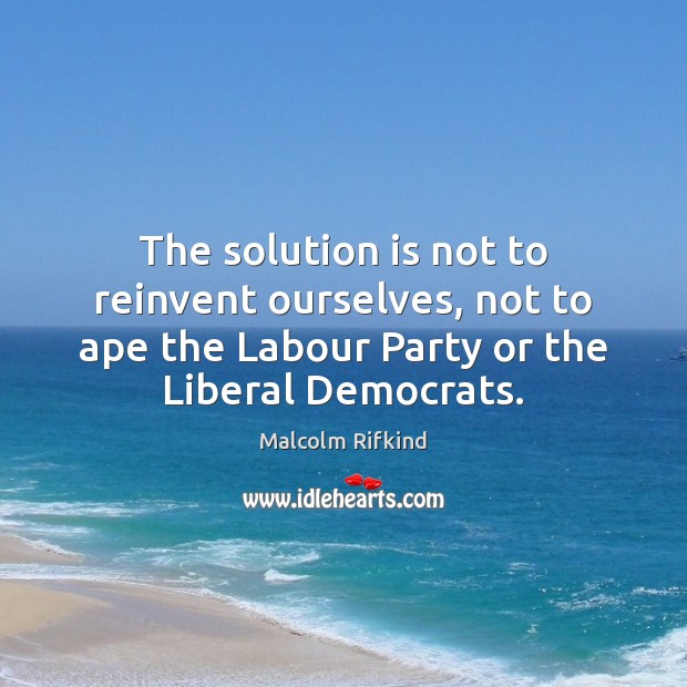The solution is not to reinvent ourselves, not to ape the Labour Solution Quotes Image