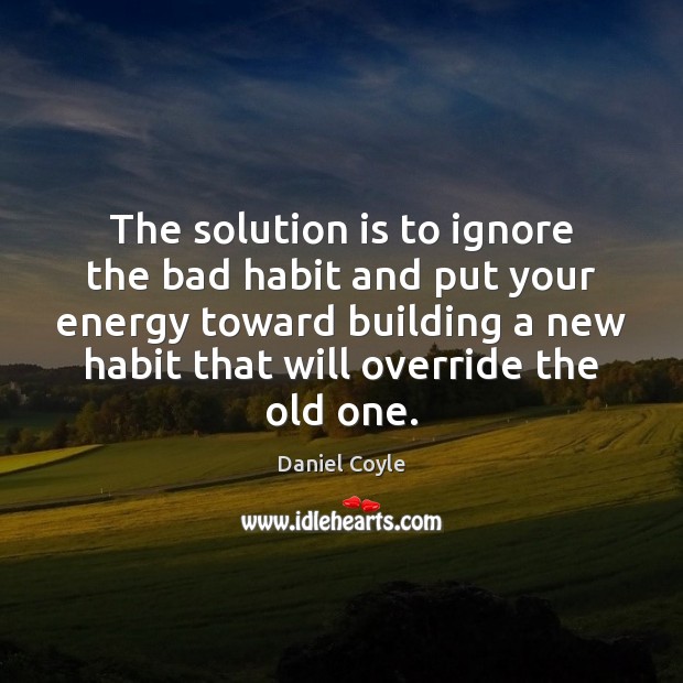 The solution is to ignore the bad habit and put your energy Daniel Coyle Picture Quote