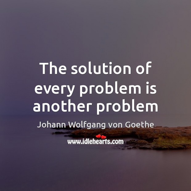 The solution of every problem is another problem Johann Wolfgang von Goethe Picture Quote