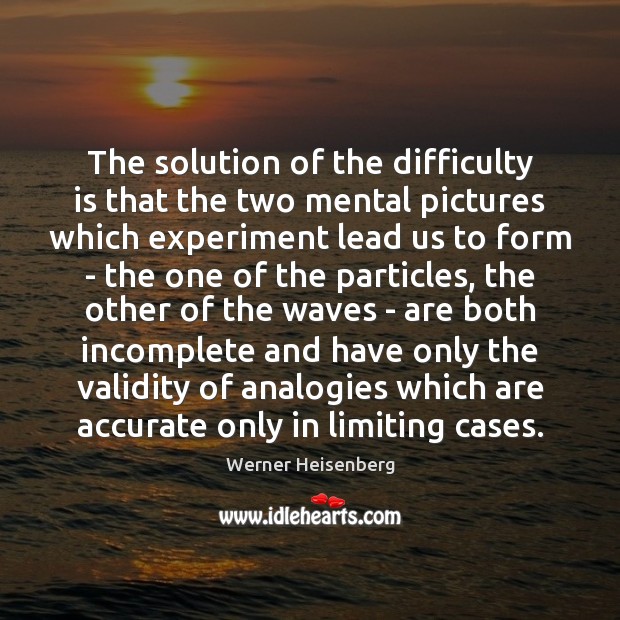 The solution of the difficulty is that the two mental pictures which Werner Heisenberg Picture Quote