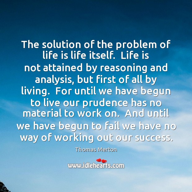 The solution of the problem of life is life itself.  Life is Thomas Merton Picture Quote