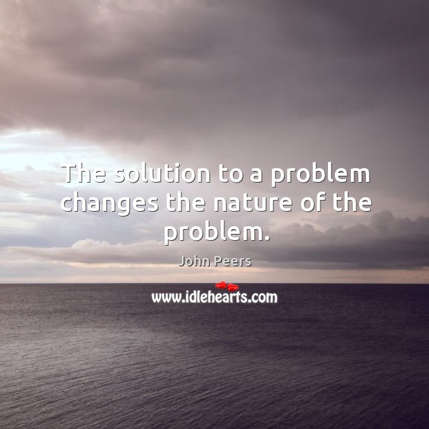 The solution to a problem changes the nature of the problem. John Peers Picture Quote