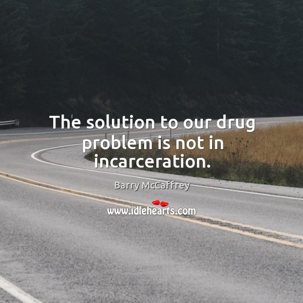 The solution to our drug problem is not in incarceration. Barry McCaffrey Picture Quote