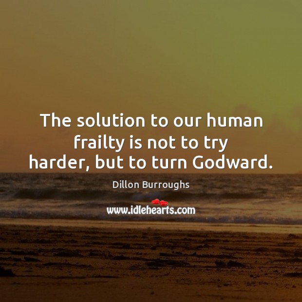 The solution to our human frailty is not to try harder, but to turn Godward. Dillon Burroughs Picture Quote