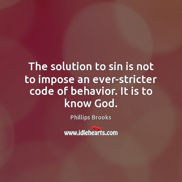 The solution to sin is not to impose an ever-stricter code of behavior. It is to know God. Phillips Brooks Picture Quote