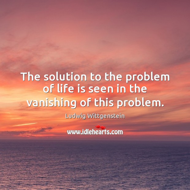 The solution to the problem of life is seen in the vanishing of this problem. Image