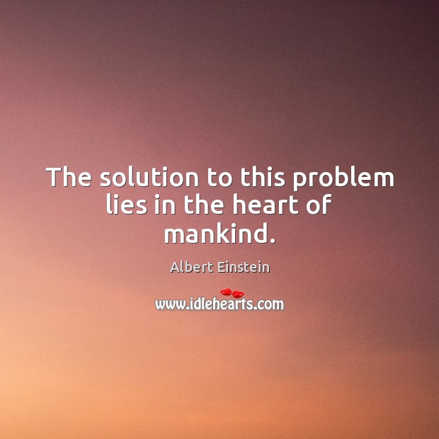 The solution to this problem lies in the heart of mankind. Albert Einstein Picture Quote