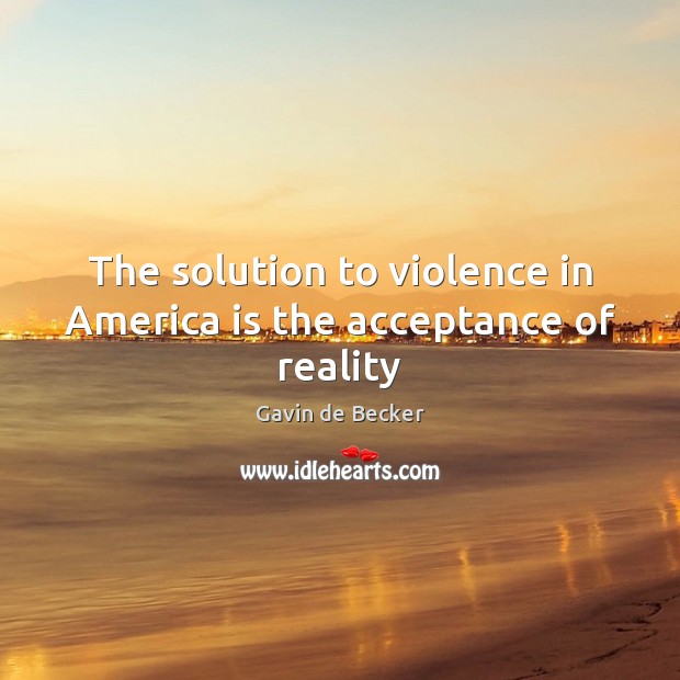 The solution to violence in America is the acceptance of reality Gavin de Becker Picture Quote
