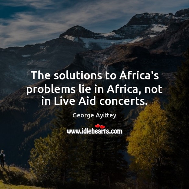 The solutions to Africa’s problems lie in Africa, not in Live Aid concerts. George Ayittey Picture Quote