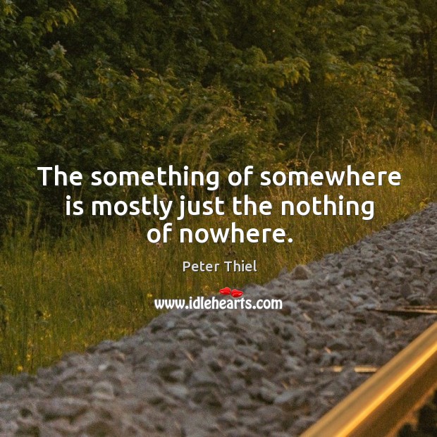 The something of somewhere is mostly just the nothing of nowhere. Peter Thiel Picture Quote
