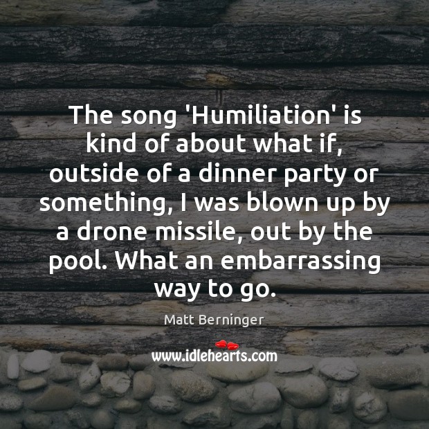 The song ‘Humiliation’ is kind of about what if, outside of a Matt Berninger Picture Quote