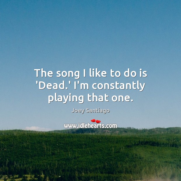 The song I like to do is ‘Dead.’ I’m constantly playing that one. Image