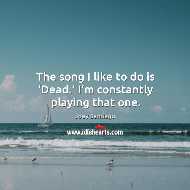 The song I like to do is ‘dead.’ I’m constantly playing that one. Joey Santiago Picture Quote