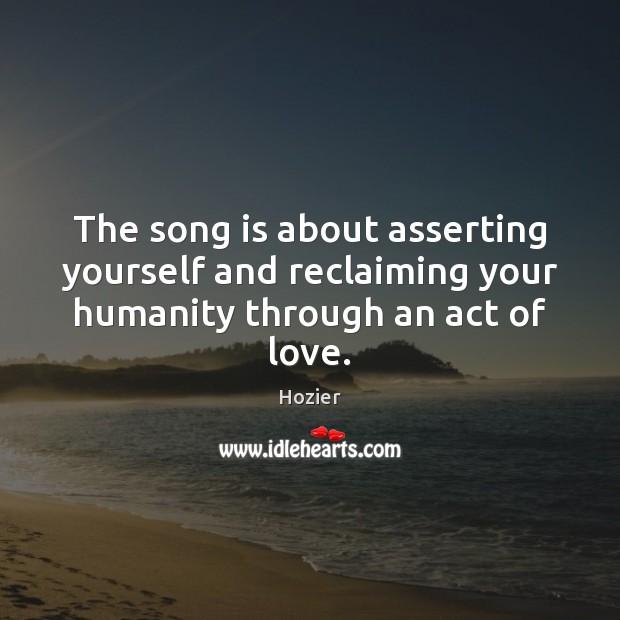 The song is about asserting yourself and reclaiming your humanity through an act of love. Hozier Picture Quote