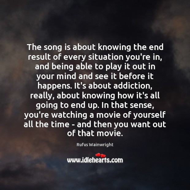The song is about knowing the end result of every situation you’re Rufus Wainwright Picture Quote