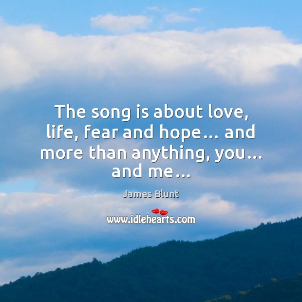 The song is about love, life, fear and hope… and more than anything, you… and me… James Blunt Picture Quote