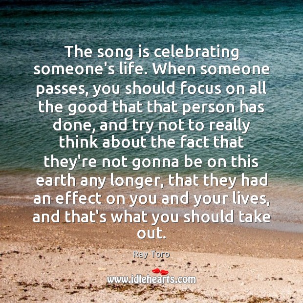The song is celebrating someone’s life. When someone passes, you should focus Image