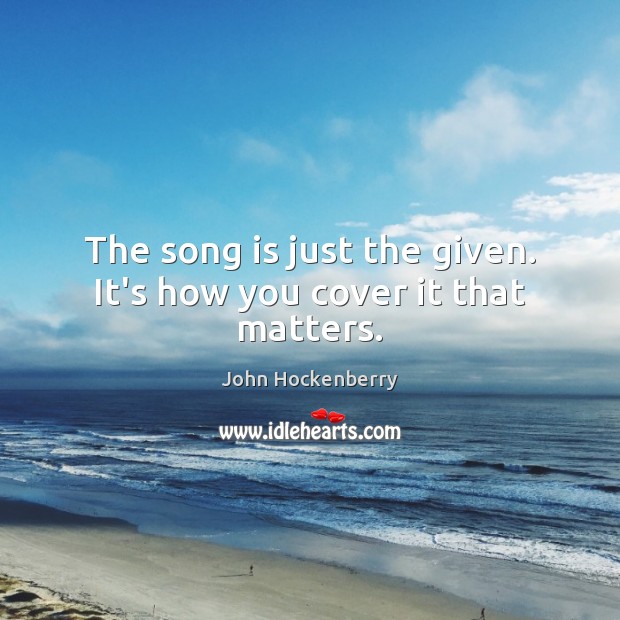 The song is just the given. It’s how you cover it that matters. Image