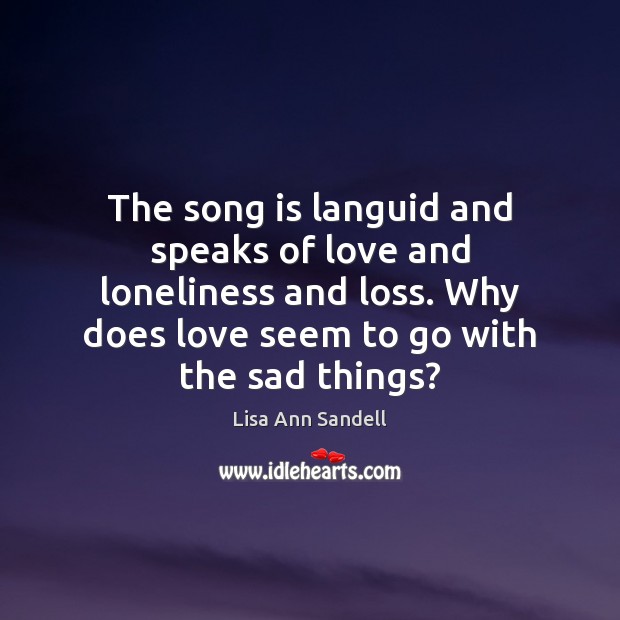 The song is languid and speaks of love and loneliness and loss. Lisa Ann Sandell Picture Quote
