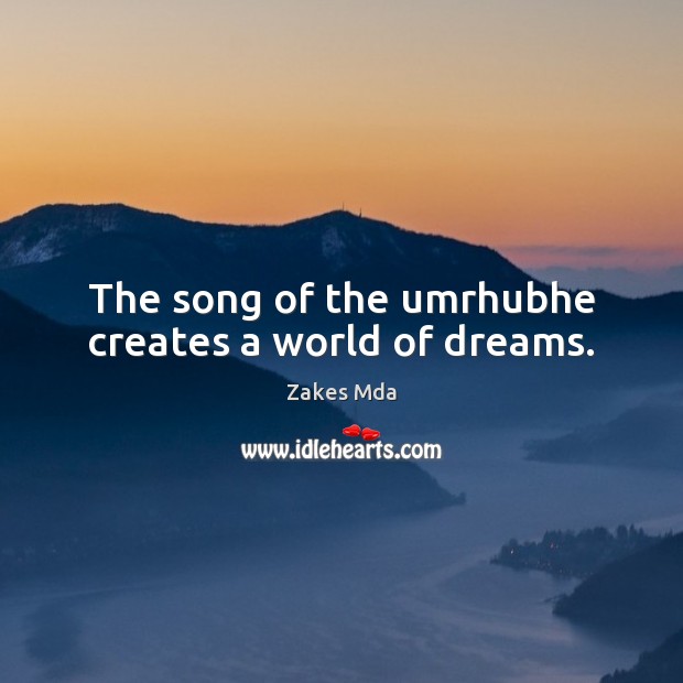 The song of the umrhubhe creates a world of dreams. Zakes Mda Picture Quote
