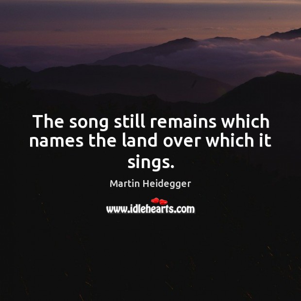 The song still remains which names the land over which it sings. Martin Heidegger Picture Quote