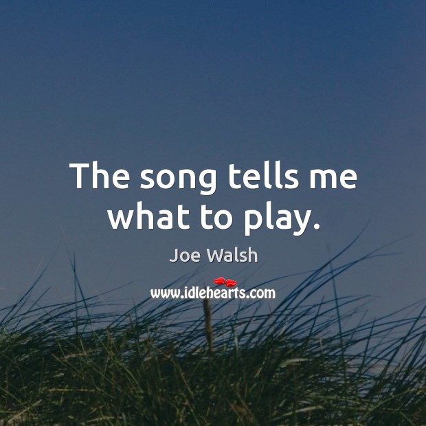 The song tells me what to play. Joe Walsh Picture Quote