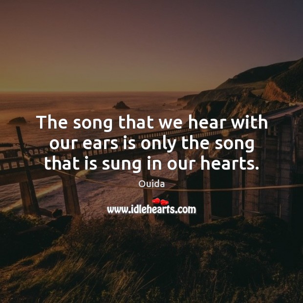 The song that we hear with our ears is only the song that is sung in our hearts. Ouida Picture Quote