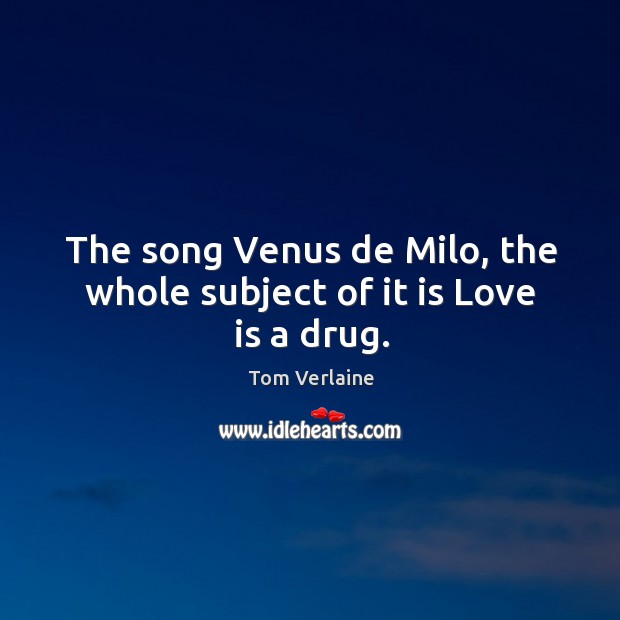 The song venus de milo, the whole subject of it is love is a drug. Tom Verlaine Picture Quote