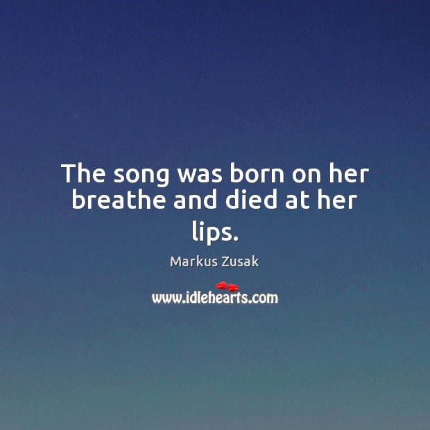 The song was born on her breathe and died at her lips. Markus Zusak Picture Quote