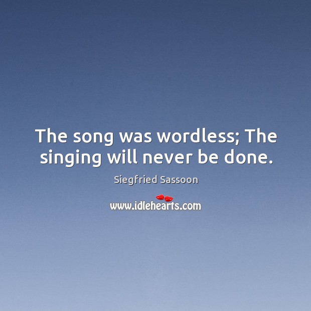 The song was wordless; The singing will never be done. Siegfried Sassoon Picture Quote