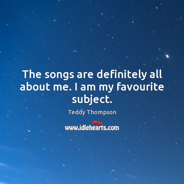 The songs are definitely all about me. I am my favourite subject. Teddy Thompson Picture Quote