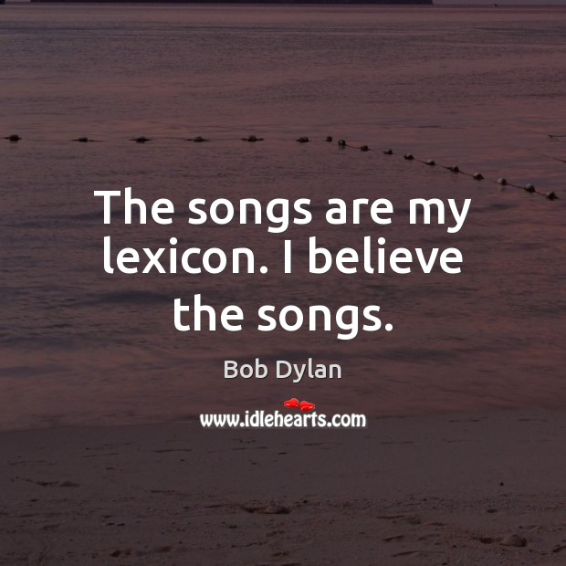 The songs are my lexicon. I believe the songs. Bob Dylan Picture Quote