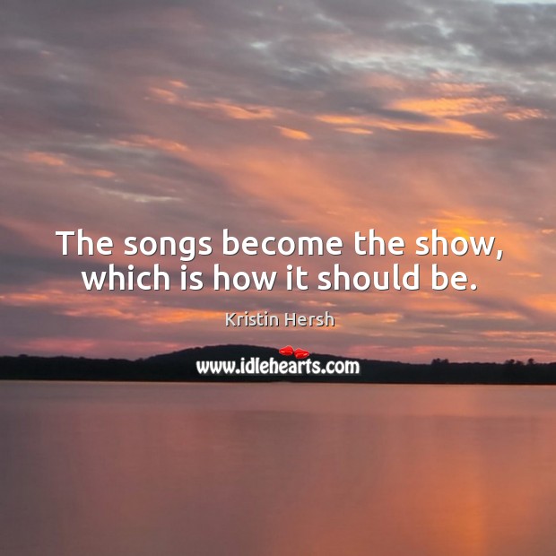 The songs become the show, which is how it should be. Kristin Hersh Picture Quote