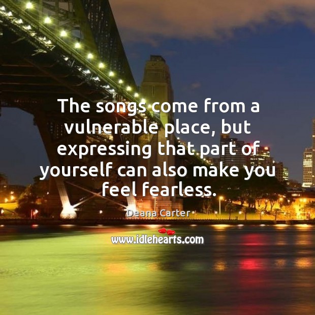 The songs come from a vulnerable place, but expressing that part of yourself can also Deana Carter Picture Quote