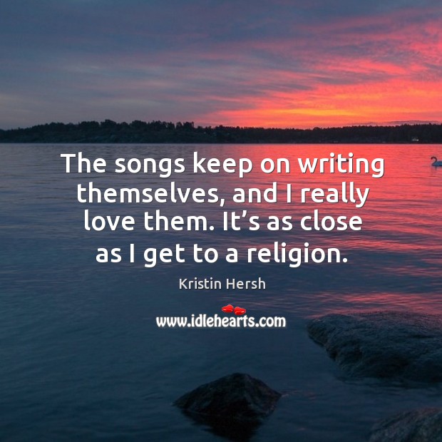 The songs keep on writing themselves, and I really love them. It’s as close as I get to a religion. Kristin Hersh Picture Quote