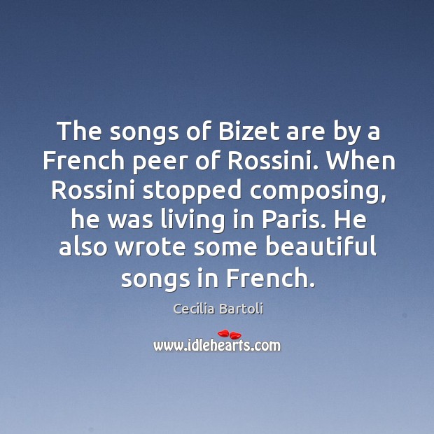 The songs of bizet are by a french peer of rossini. When rossini stopped composing, he was living in paris. Cecilia Bartoli Picture Quote