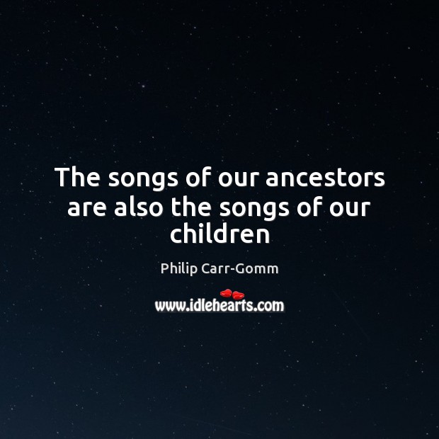 The songs of our ancestors are also the songs of our children Philip Carr-Gomm Picture Quote