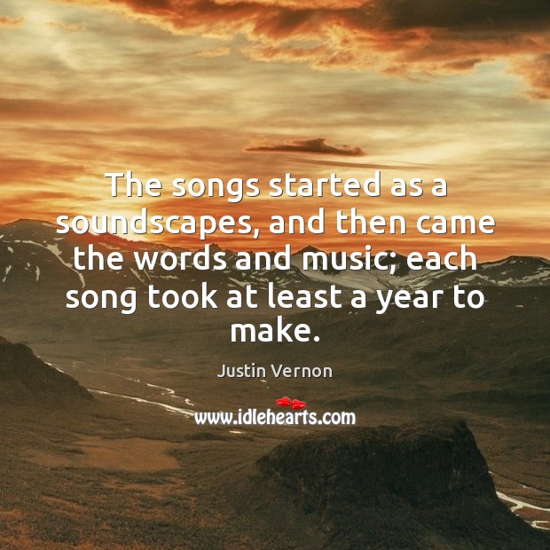 The songs started as a soundscapes, and then came the words and Justin Vernon Picture Quote