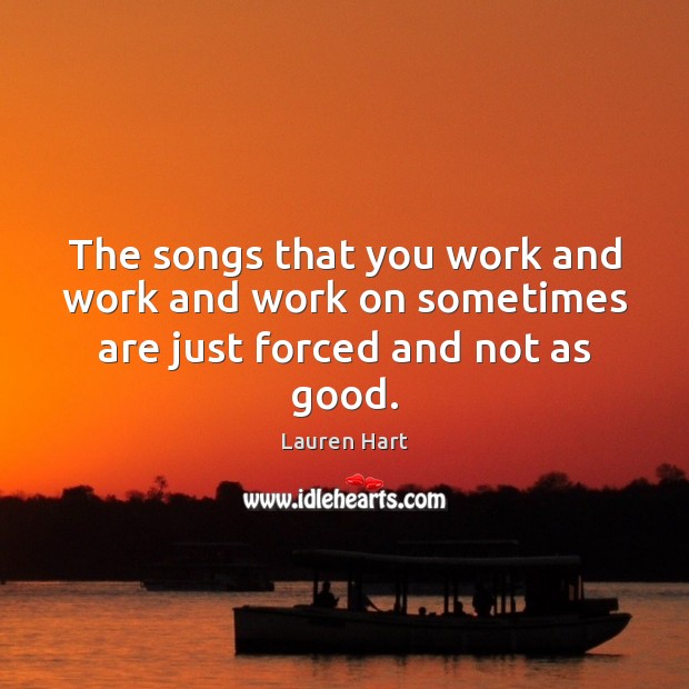 The songs that you work and work and work on sometimes are just forced and not as good. Lauren Hart Picture Quote