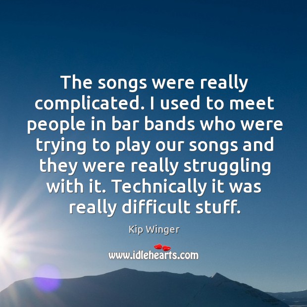 The songs were really complicated. I used to meet people in bar bands who were Kip Winger Picture Quote