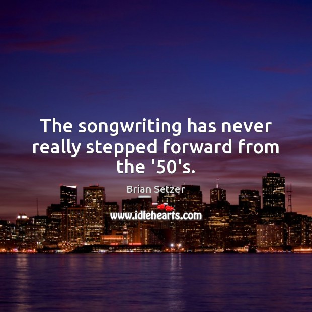 The songwriting has never really stepped forward from the ’50’s. Brian Setzer Picture Quote