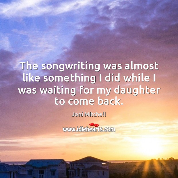 The songwriting was almost like something I did while I was waiting Joni Mitchell Picture Quote
