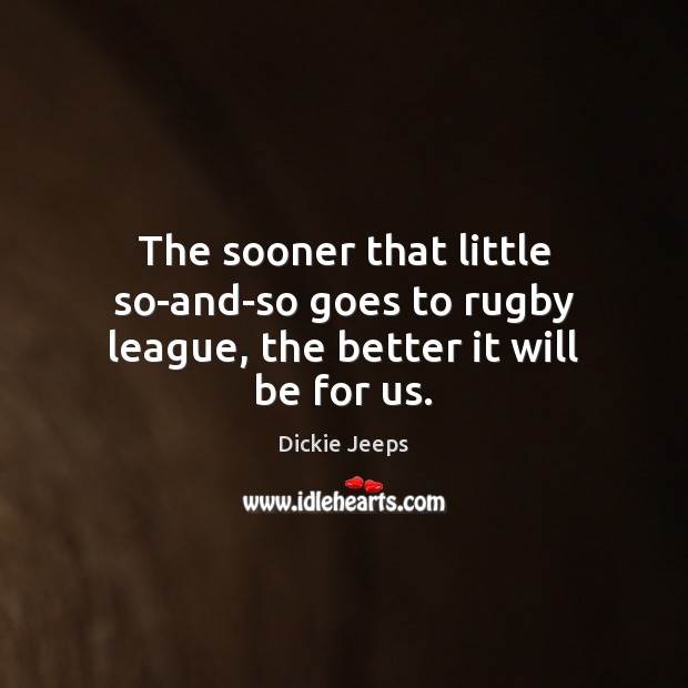 The sooner that little so-and-so goes to rugby league, the better it will be for us. Dickie Jeeps Picture Quote