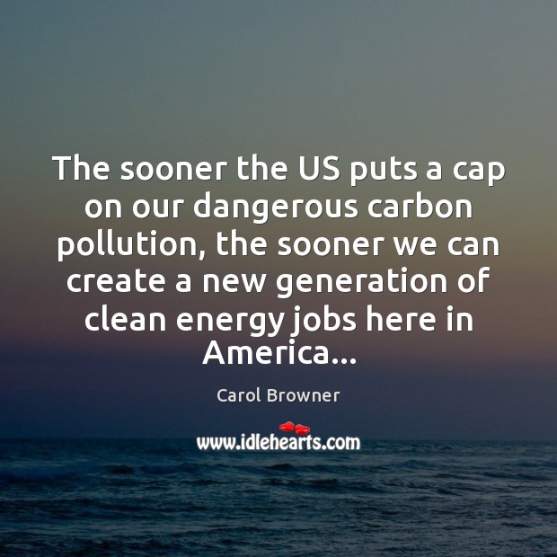 The sooner the US puts a cap on our dangerous carbon pollution, Carol Browner Picture Quote
