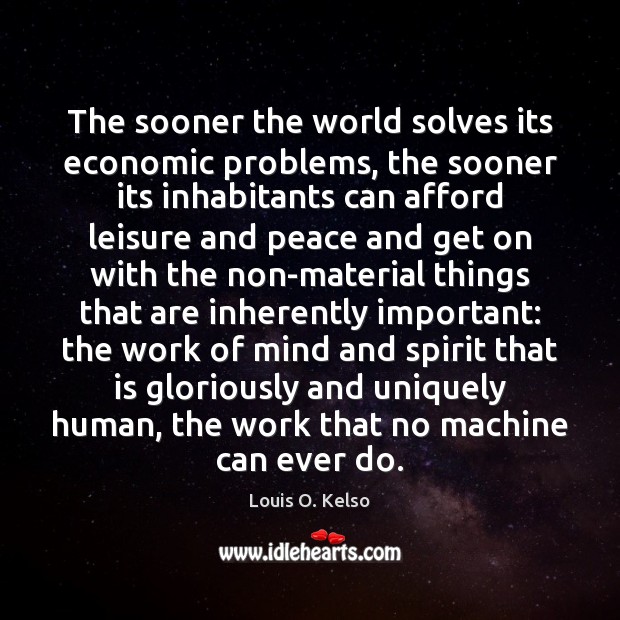 The sooner the world solves its economic problems, the sooner its inhabitants Louis O. Kelso Picture Quote
