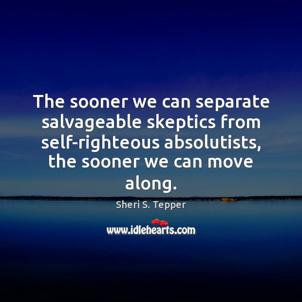 The sooner we can separate salvageable skeptics from self-righteous absolutists, the sooner Sheri S. Tepper Picture Quote